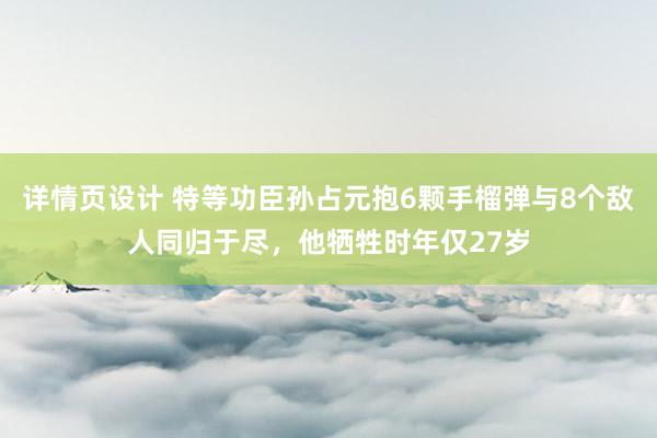 详情页设计 特等功臣孙占元抱6颗手榴弹与8个敌人同归于尽，他牺牲时年仅27岁