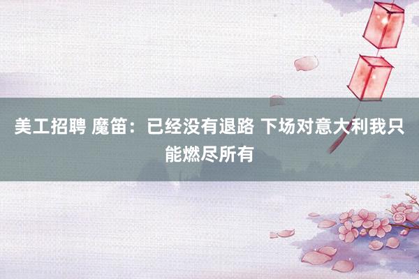 美工招聘 魔笛：已经没有退路 下场对意大利我只能燃尽所有