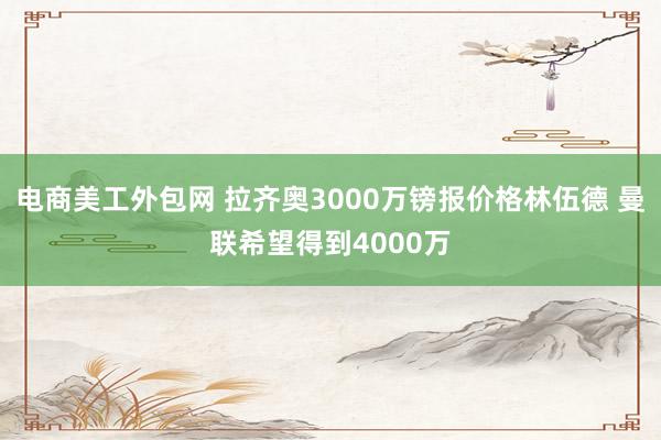 电商美工外包网 拉齐奥3000万镑报价格林伍德 曼联希望得到4000万