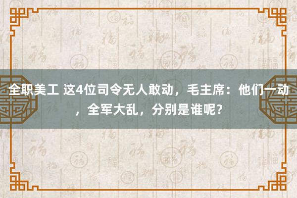 全职美工 这4位司令无人敢动，毛主席：他们一动，全军大乱，分别是谁呢？