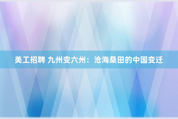 美工招聘 九州变六州：沧海桑田的中国变迁