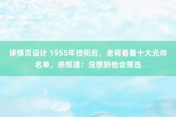 详情页设计 1955年授衔后，老蒋看着十大元帅名单，感慨道：没想到他会落选