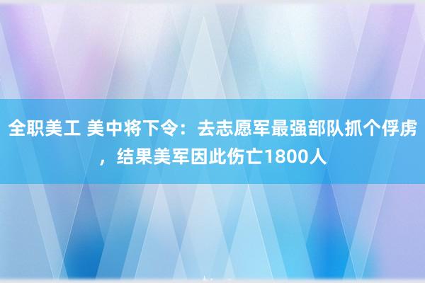 全职美工 美中将下令：去志愿军最强部队抓个俘虏，结果美军因此伤亡1800人