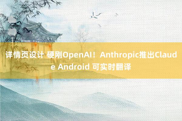 详情页设计 硬刚OpenAI！Anthropic推出Claude Android 可实时翻译