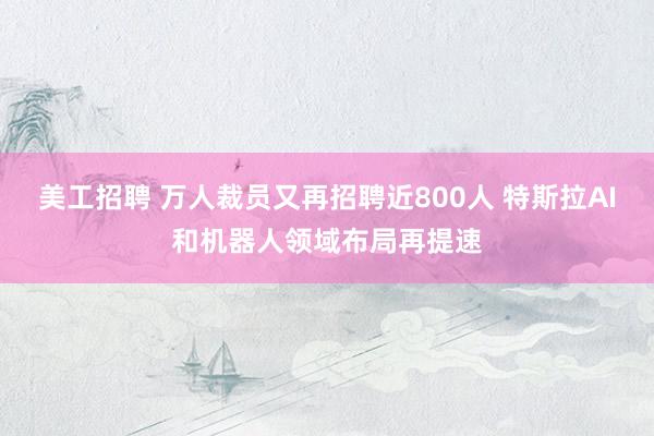 美工招聘 万人裁员又再招聘近800人 特斯拉AI和机器人领域布局再提速