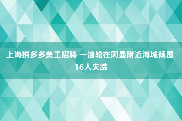 上海拼多多美工招聘 一油轮在阿曼附近海域倾覆 16人失踪