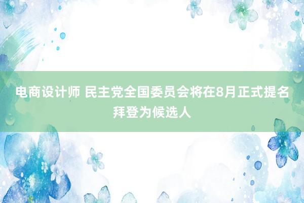 电商设计师 民主党全国委员会将在8月正式提名拜登为候选人