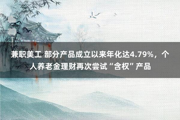 兼职美工 部分产品成立以来年化达4.79%，个人养老金理财再次尝试“含权”产品