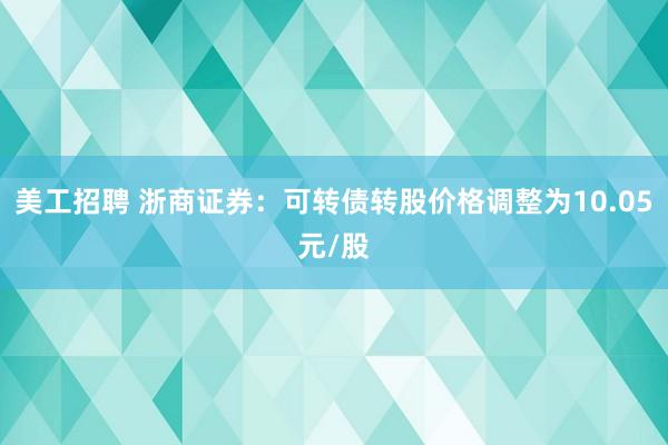 美工招聘 浙商证券：可转债转股价格调整为10.05元/股