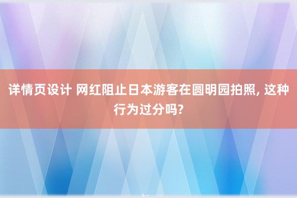 详情页设计 网红阻止日本游客在圆明园拍照, 这种行为过分吗?